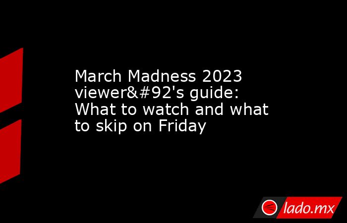 March Madness 2023 viewer\'s guide: What to watch and what to skip on Friday. Noticias en tiempo real