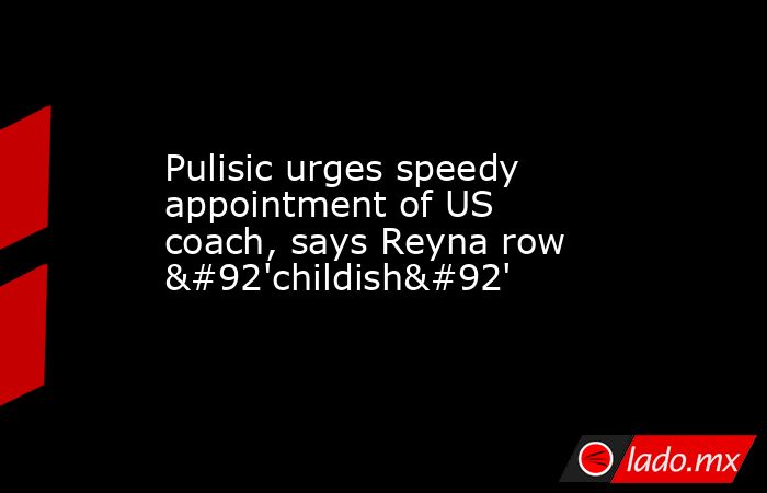 Pulisic urges speedy appointment of US coach, says Reyna row \'childish\'. Noticias en tiempo real
