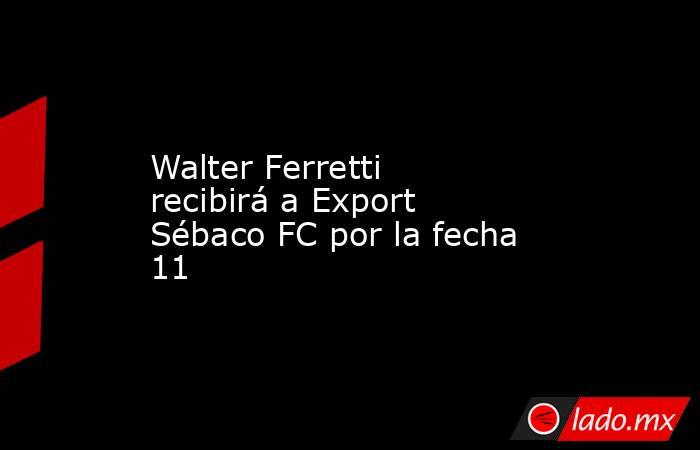Walter Ferretti recibirá a Export Sébaco FC por la fecha 11. Noticias en tiempo real