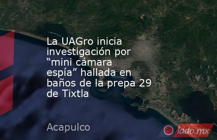 La UAGro inicia investigación por “mini cámara espía” hallada en baños de la prepa 29 de Tixtla  . Noticias en tiempo real