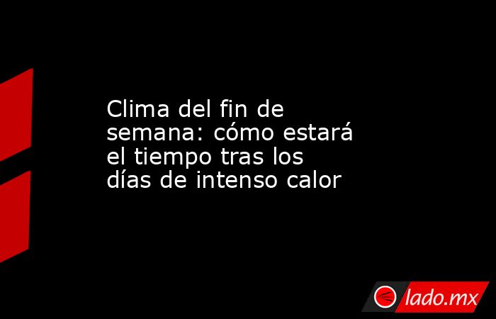 Clima del fin de semana: cómo estará el tiempo tras los días de intenso calor. Noticias en tiempo real