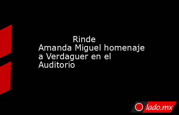             Rinde Amanda Miguel homenaje a Verdaguer en el Auditorio            . Noticias en tiempo real