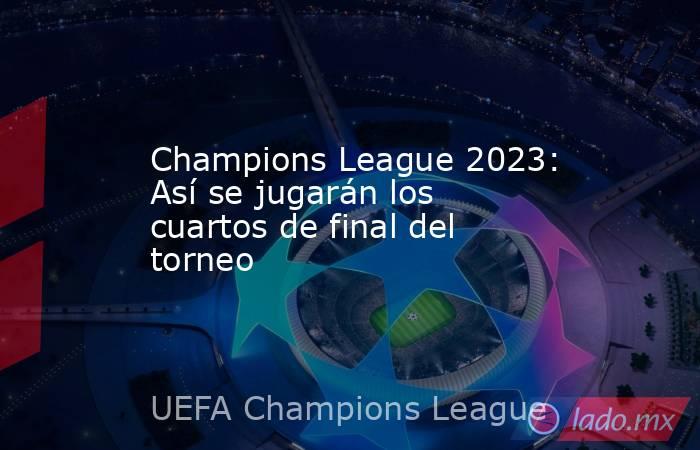 Champions League 2023: Así se jugarán los cuartos de final del torneo. Noticias en tiempo real