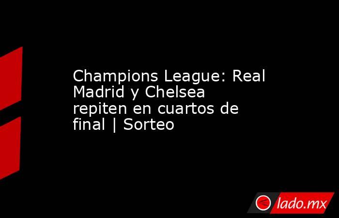 Champions League: Real Madrid y Chelsea repiten en cuartos de final | Sorteo. Noticias en tiempo real