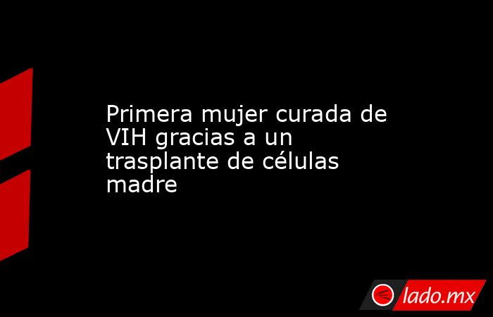 Primera mujer curada de VIH gracias a un trasplante de células madre. Noticias en tiempo real