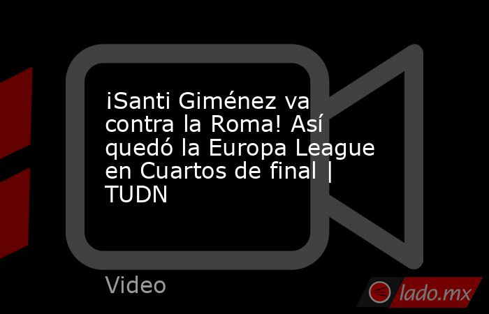¡Santi Giménez va contra la Roma! Así quedó la Europa League en Cuartos de final | TUDN. Noticias en tiempo real