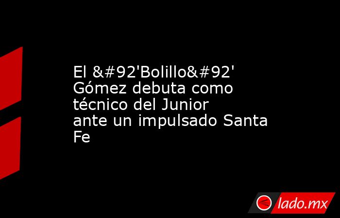El \'Bolillo\' Gómez debuta como técnico del Junior ante un impulsado Santa Fe. Noticias en tiempo real
