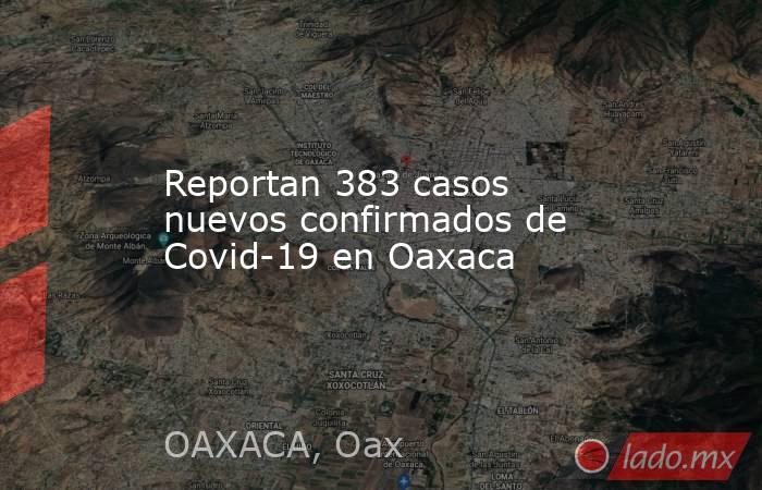 Reportan 383 casos nuevos confirmados de Covid-19 en Oaxaca. Noticias en tiempo real