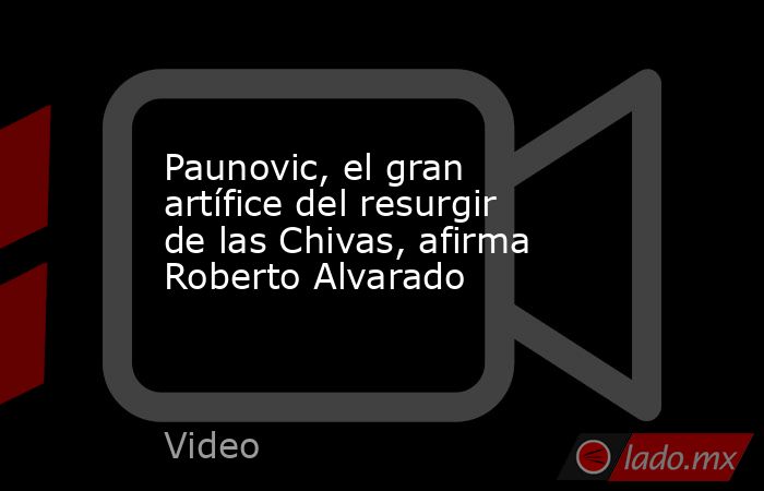 Paunovic, el gran artífice del resurgir de las Chivas, afirma Roberto Alvarado. Noticias en tiempo real