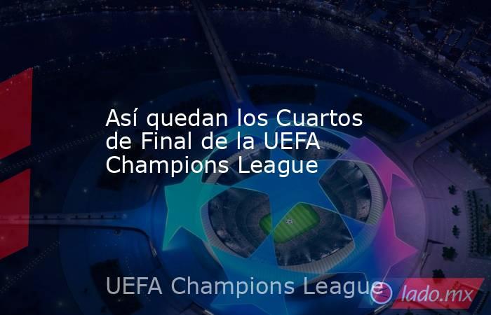 Así quedan los Cuartos de Final de la UEFA Champions League. Noticias en tiempo real