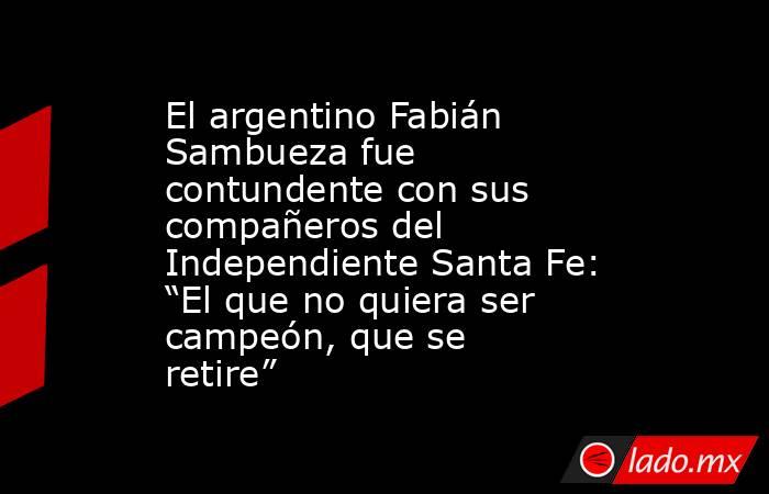El argentino Fabián Sambueza fue contundente con sus compañeros del Independiente Santa Fe: “El que no quiera ser campeón, que se retire”. Noticias en tiempo real