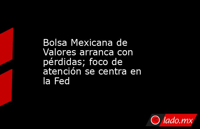 Bolsa Mexicana de Valores arranca con pérdidas; foco de atención se centra en la Fed. Noticias en tiempo real