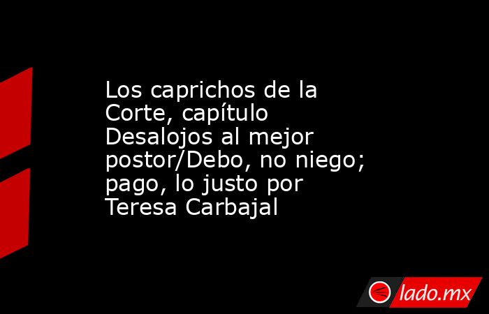 Los caprichos de la Corte, capítulo Desalojos al mejor postor/Debo, no niego; pago, lo justo por Teresa Carbajal. Noticias en tiempo real