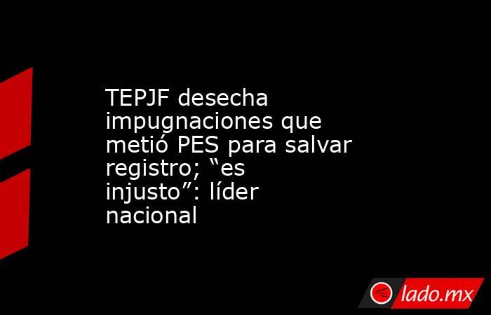 TEPJF desecha impugnaciones que metió PES para salvar registro; “es injusto”: líder nacional. Noticias en tiempo real