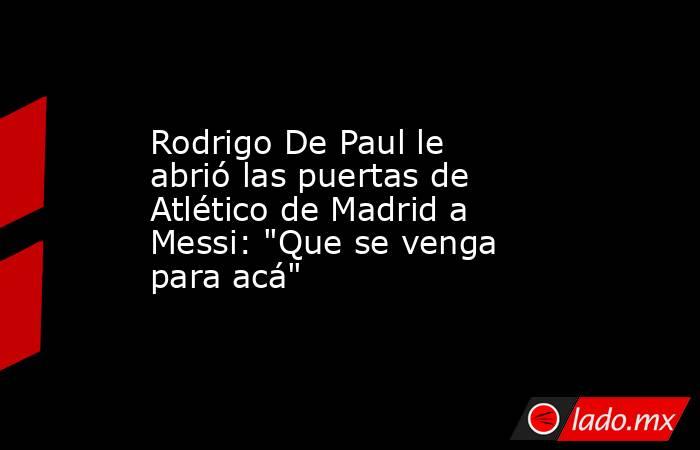 Rodrigo De Paul le abrió las puertas de Atlético de Madrid a Messi: 