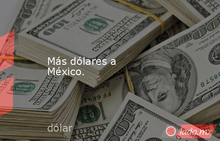 Más dólares a México.. Noticias en tiempo real