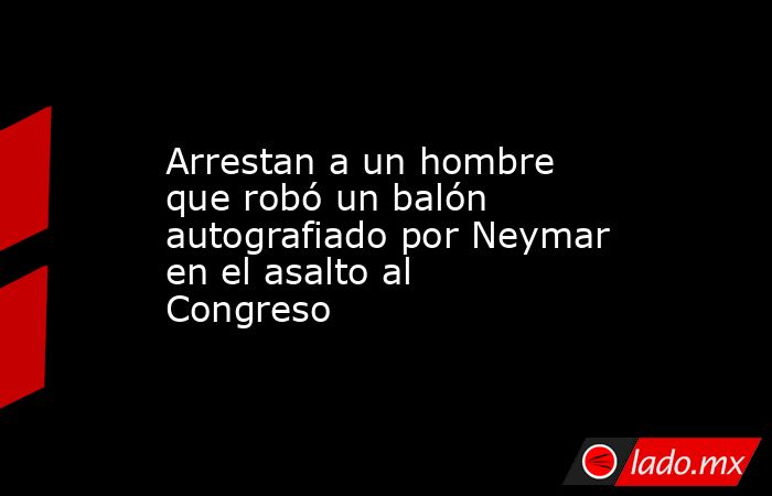 Arrestan a un hombre que robó un balón autografiado por Neymar en el asalto al Congreso. Noticias en tiempo real