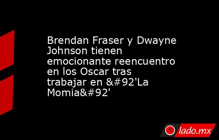 Brendan Fraser y Dwayne Johnson tienen emocionante reencuentro en los Oscar tras trabajar en \'La Momia\'. Noticias en tiempo real