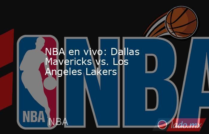 NBA en vivo: Dallas Mavericks vs. Los Angeles Lakers . Noticias en tiempo real