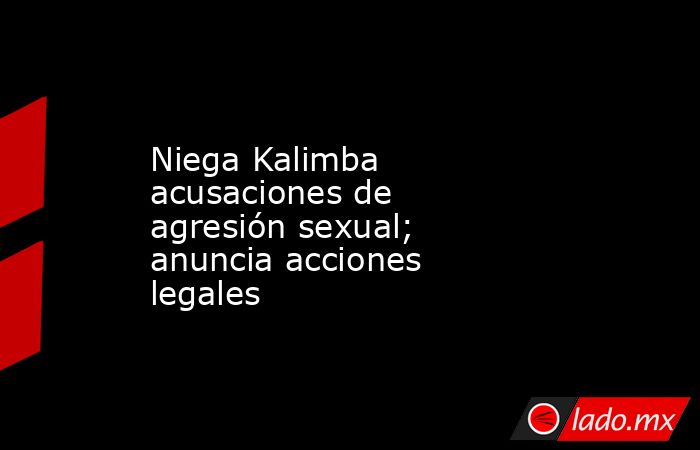 Niega Kalimba acusaciones de agresión sexual; anuncia acciones legales. Noticias en tiempo real