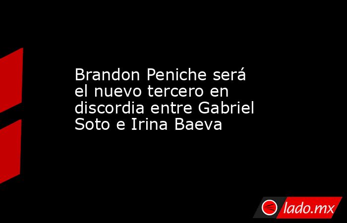 Brandon Peniche será el nuevo tercero en discordia entre Gabriel Soto e Irina Baeva. Noticias en tiempo real