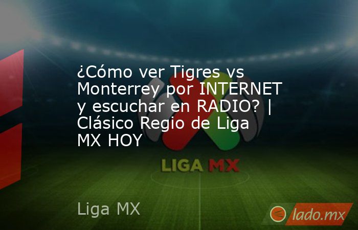 ¿Cómo ver Tigres vs Monterrey por INTERNET y escuchar en RADIO? | Clásico Regio de Liga MX HOY. Noticias en tiempo real