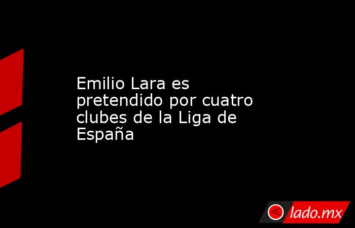Emilio Lara es pretendido por cuatro clubes de la Liga de España. Noticias en tiempo real