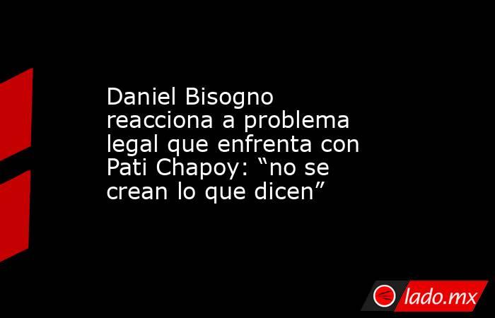 Daniel Bisogno reacciona a problema legal que enfrenta con Pati Chapoy: “no se crean lo que dicen”. Noticias en tiempo real