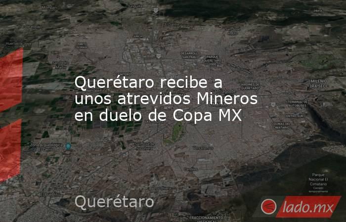 Querétaro recibe a unos atrevidos Mineros en duelo de Copa MX. Noticias en tiempo real