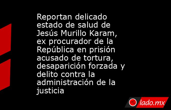 Reportan delicado estado de salud de Jesús Murillo Karam, ex procurador de la República en prisión acusado de tortura, desaparición forzada y delito contra la administración de la justicia. Noticias en tiempo real