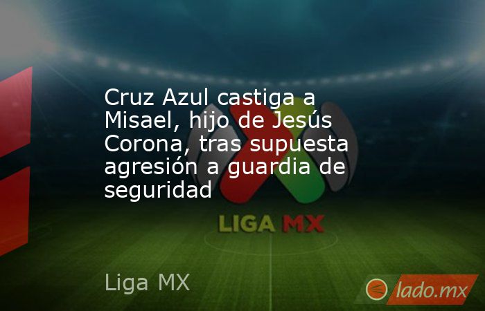 Cruz Azul castiga a Misael, hijo de Jesús Corona, tras supuesta agresión a guardia de seguridad. Noticias en tiempo real