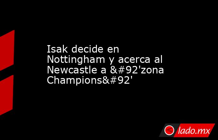 Isak decide en Nottingham y acerca al Newcastle a \'zona Champions\'. Noticias en tiempo real