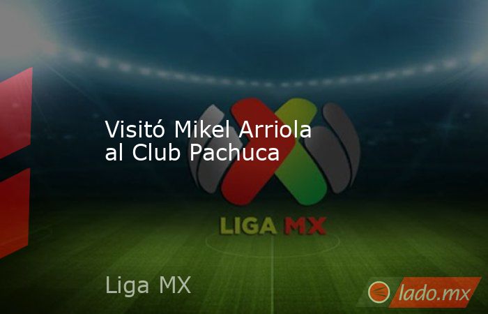 Visitó Mikel Arriola al Club Pachuca. Noticias en tiempo real