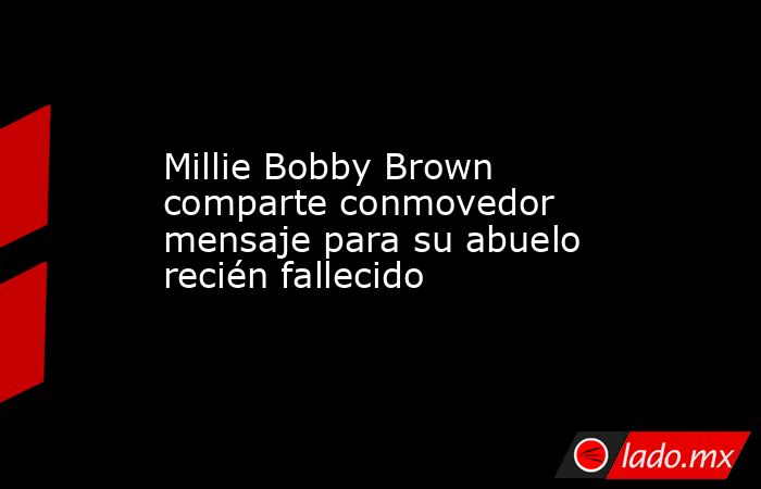 Millie Bobby Brown comparte conmovedor mensaje para su abuelo recién fallecido. Noticias en tiempo real