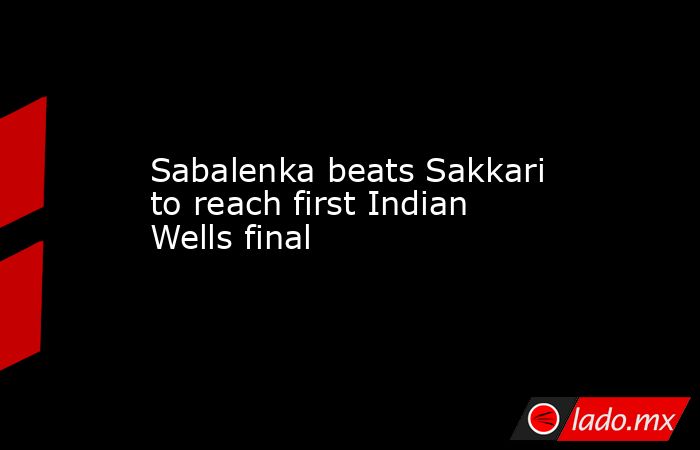 Sabalenka beats Sakkari to reach first Indian Wells final. Noticias en tiempo real