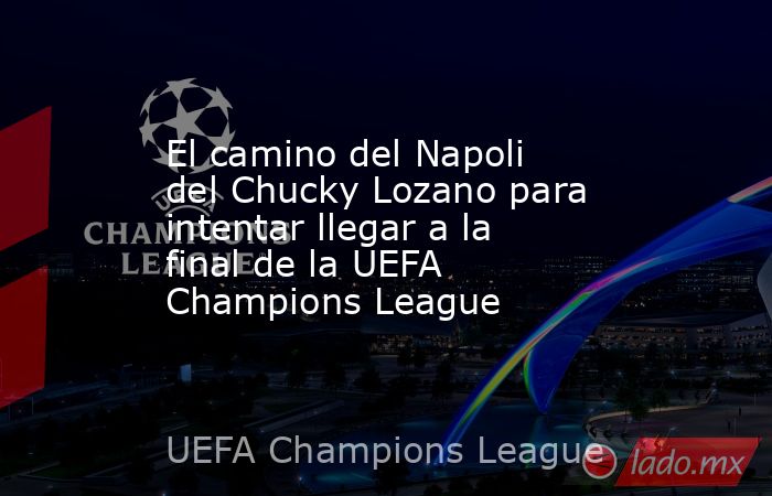 El camino del Napoli del Chucky Lozano para intentar llegar a la final de la UEFA Champions League. Noticias en tiempo real