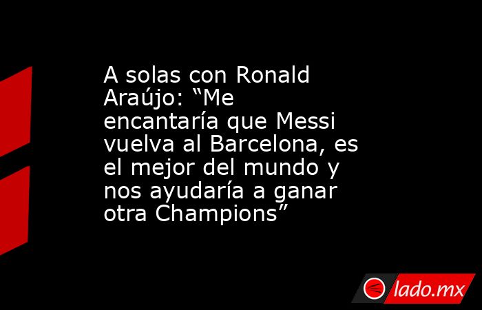A solas con Ronald Araújo: “Me encantaría que Messi vuelva al Barcelona, es el mejor del mundo y nos ayudaría a ganar otra Champions”. Noticias en tiempo real