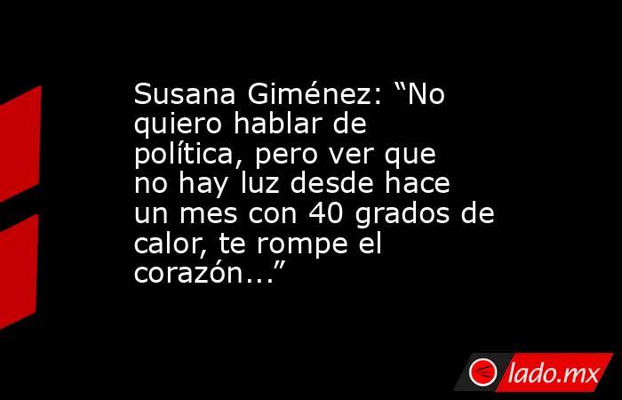 Susana Giménez: “No quiero hablar de política, pero ver que no hay luz desde hace un mes con 40 grados de calor, te rompe el corazón...”. Noticias en tiempo real