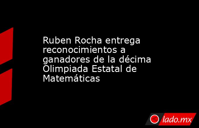 Ruben Rocha entrega reconocimientos a ganadores de la décima Olimpiada Estatal de Matemáticas. Noticias en tiempo real