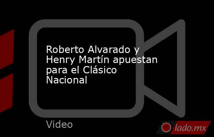 Roberto Alvarado y Henry Martín apuestan para el Clásico Nacional. Noticias en tiempo real