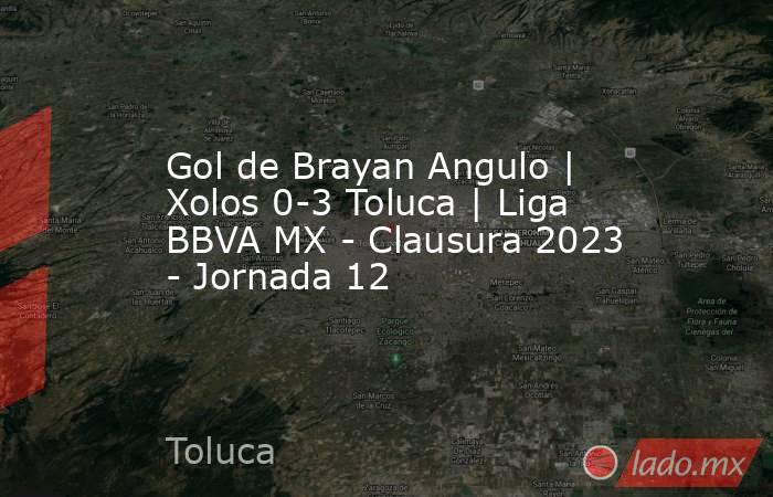 Gol de Brayan Angulo | Xolos 0-3 Toluca | Liga BBVA MX - Clausura 2023 - Jornada 12. Noticias en tiempo real