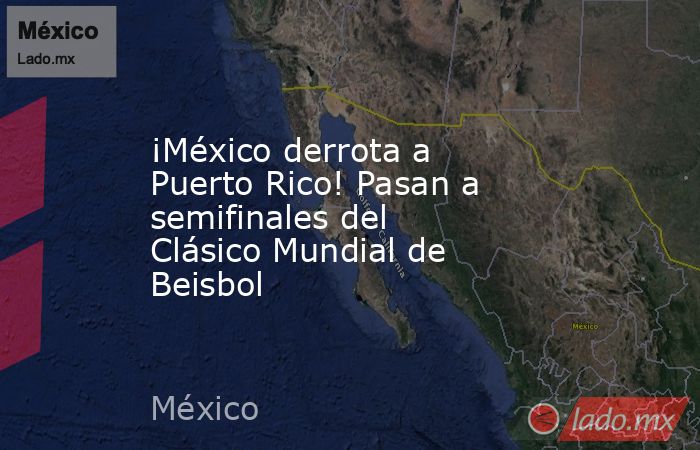 ¡México derrota a Puerto Rico! Pasan a semifinales del Clásico Mundial de Beisbol. Noticias en tiempo real
