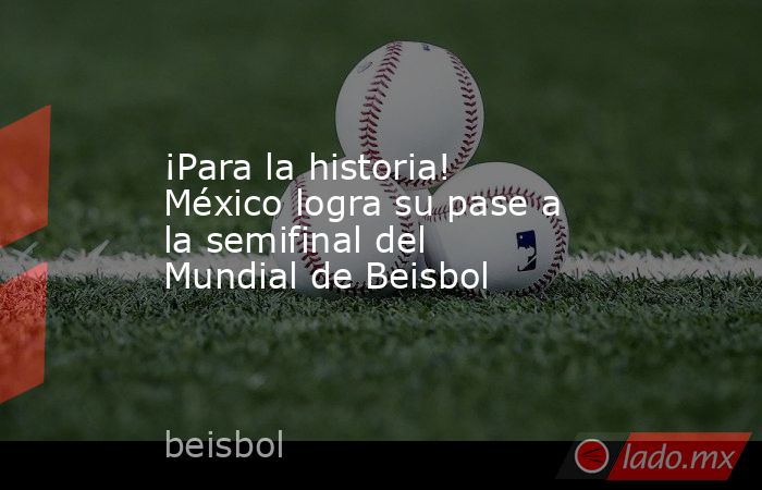 ¡Para la historia! México logra su pase a la semifinal del Mundial de Beisbol. Noticias en tiempo real