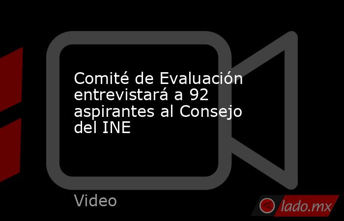 Comité de Evaluación entrevistará a 92 aspirantes al Consejo del INE. Noticias en tiempo real