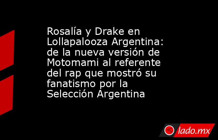Rosalía y Drake en Lollapalooza Argentina: de la nueva versión de Motomami al referente del rap que mostró su fanatismo por la Selección Argentina. Noticias en tiempo real
