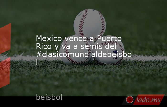 Mexico vence a Puerto Rico y va a semis del #clasicomundialdebeisbol. Noticias en tiempo real