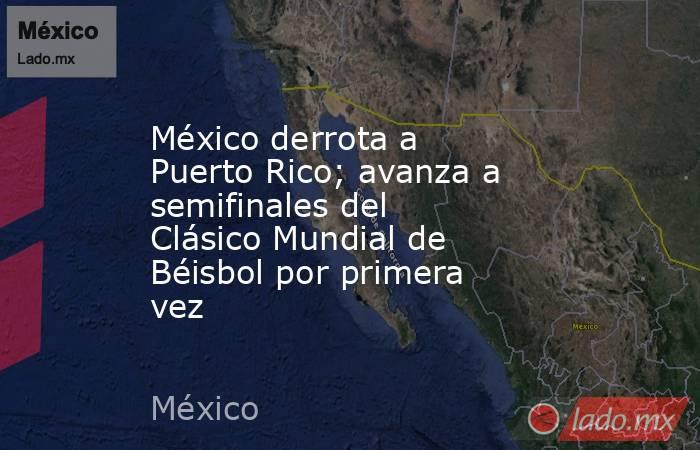 México derrota a Puerto Rico; avanza a semifinales del Clásico Mundial de Béisbol por primera vez. Noticias en tiempo real