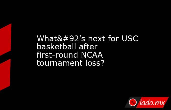 What\'s next for USC basketball after first-round NCAA tournament loss?. Noticias en tiempo real