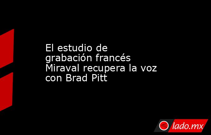 El estudio de grabación francés Miraval recupera la voz con Brad Pitt. Noticias en tiempo real