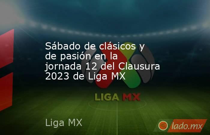 Sábado de clásicos y de pasión en la jornada 12 del Clausura 2023 de Liga MX. Noticias en tiempo real
